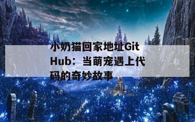 小奶猫回家地址GitHub：当萌宠遇上代码的奇妙故事