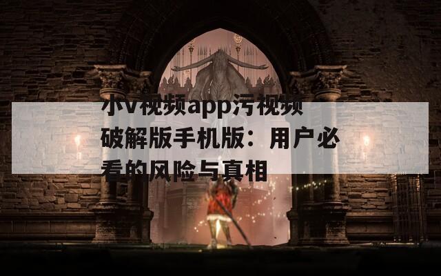 小v视频app污视频破解版手机版：用户必看的风险与真相
