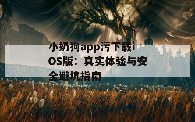 小奶狗app污下载iOS版：真实体验与安全避坑指南