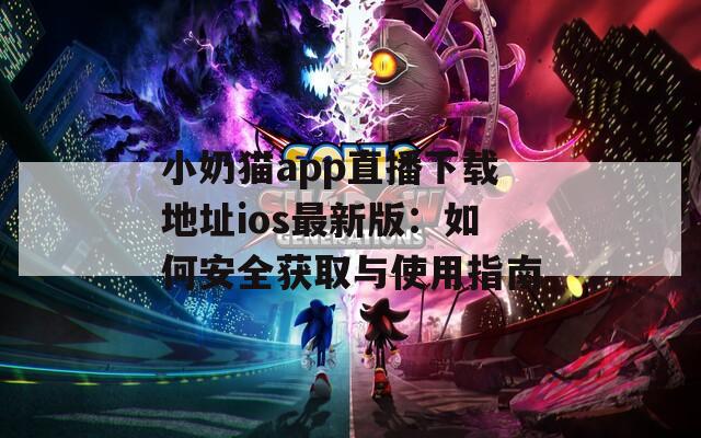 小奶猫app直播下载地址ios最新版：如何安全获取与使用指南