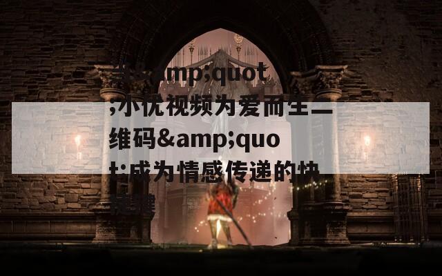 当&quot;小优视频为爱而生二维码&quot;成为情感传递的快捷键