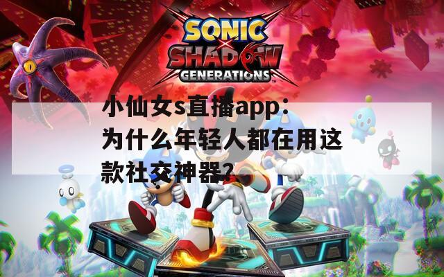 小仙女s直播app：为什么年轻人都在用这款社交神器？