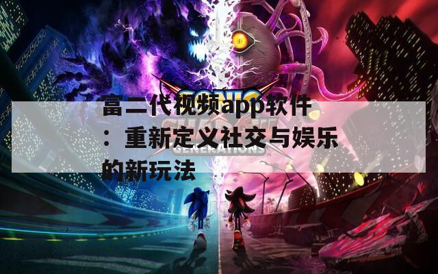富二代视频app软件：重新定义社交与娱乐的新玩法