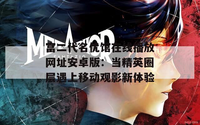 富二代名优馆在线播放网址安卓版：当精英圈层遇上移动观影新体验
