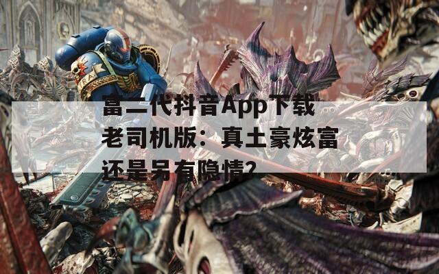 富二代抖音App下载老司机版：真土豪炫富还是另有隐情？