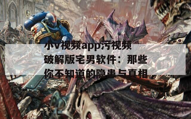 小v视频app污视频破解版宅男软件：那些你不知道的隐患与真相