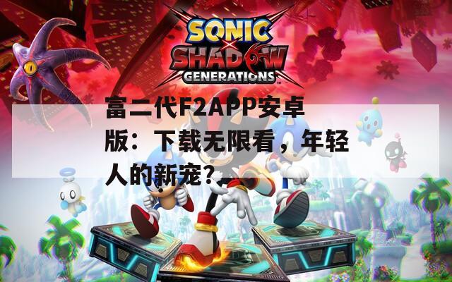 富二代F2APP安卓版：下载无限看，年轻人的新宠？