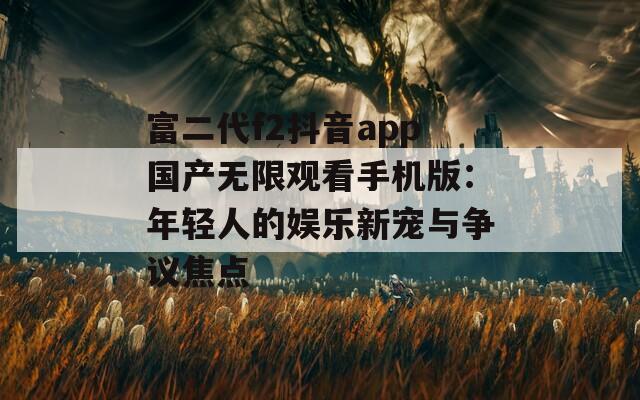 富二代f2抖音app国产无限观看手机版：年轻人的娱乐新宠与争议焦点