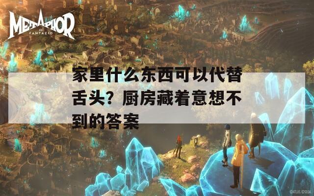 家里什么东西可以代替舌头？厨房藏着意想不到的答案