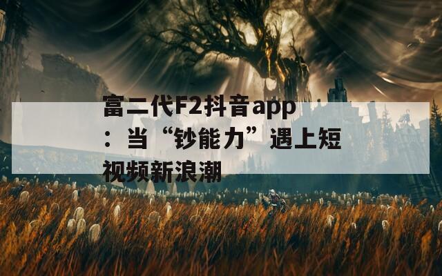 富二代F2抖音app：当“钞能力”遇上短视频新浪潮