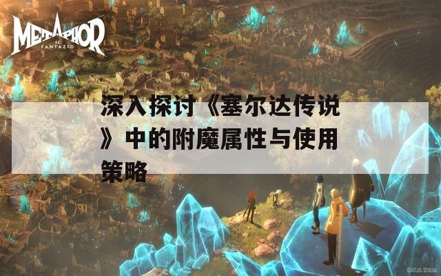 深入探讨《塞尔达传说》中的附魔属性与使用策略