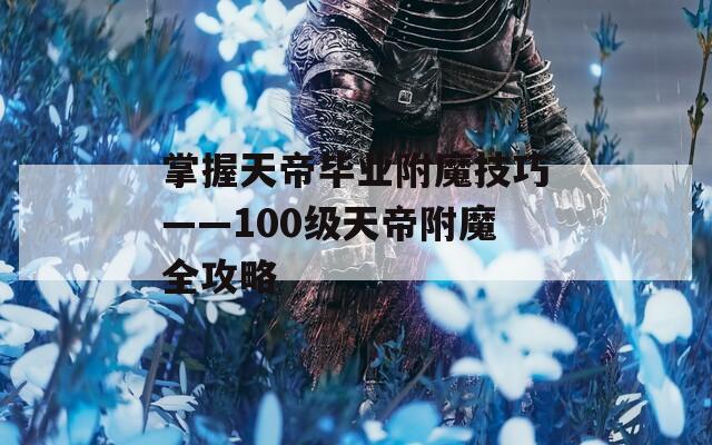 掌握天帝毕业附魔技巧——100级天帝附魔全攻略