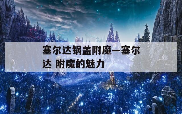 塞尔达锅盖附魔—塞尔达 附魔的魅力