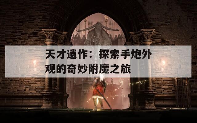 天才遗作：探索手炮外观的奇妙附魔之旅