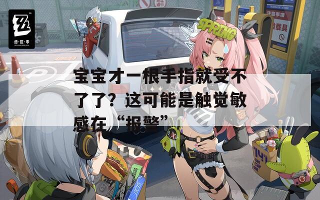 宝宝才一根手指就受不了了？这可能是触觉敏感在“报警”
