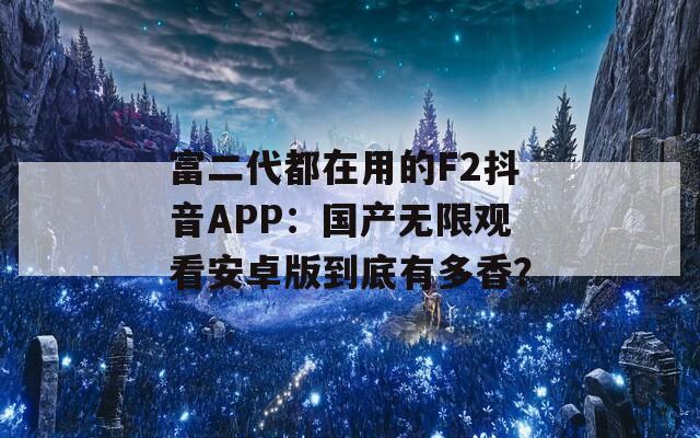 富二代都在用的F2抖音APP：国产无限观看安卓版到底有多香？