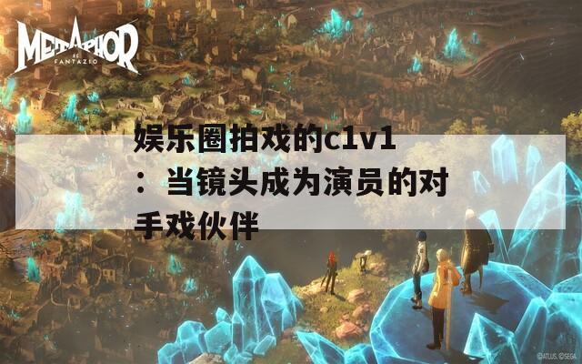 娱乐圈拍戏的c1v1：当镜头成为演员的对手戏伙伴