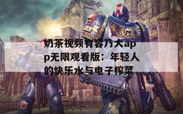 奶茶视频有容乃大app无限观看版：年轻人的快乐水与电子榨菜