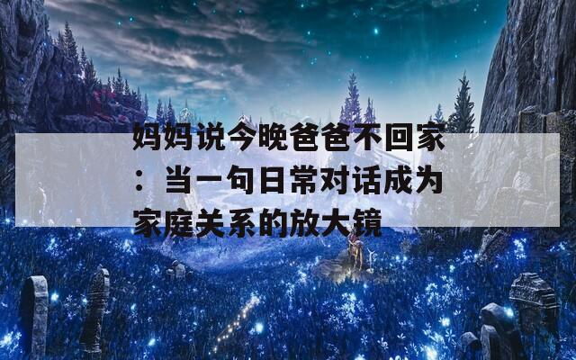 妈妈说今晚爸爸不回家：当一句日常对话成为家庭关系的放大镜
