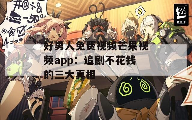 好男人免费视频芒果视频app：追剧不花钱的三大真相