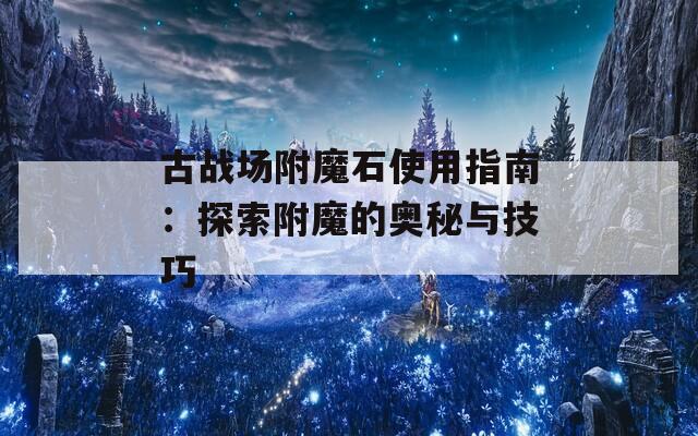古战场附魔石使用指南：探索附魔的奥秘与技巧