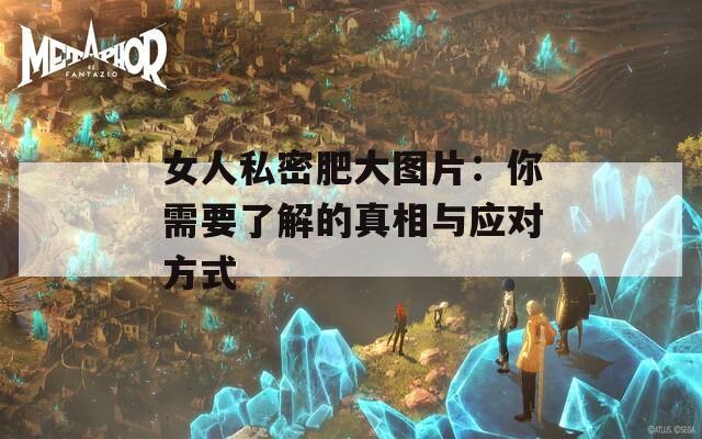 女人私密肥大图片：你需要了解的真相与应对方式