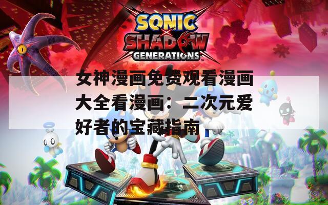 女神漫画免费观看漫画大全看漫画：二次元爱好者的宝藏指南