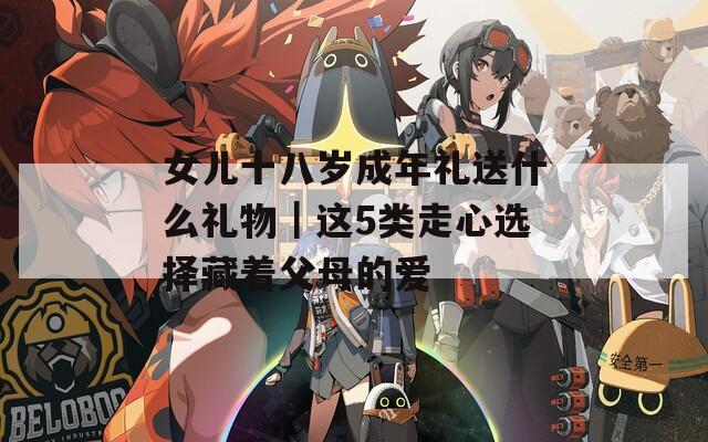 女儿十八岁成年礼送什么礼物｜这5类走心选择藏着父母的爱