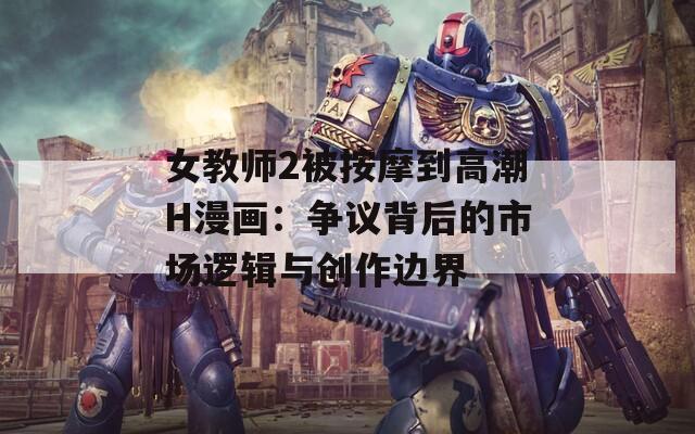 女教师2被按摩到高潮H漫画：争议背后的市场逻辑与创作边界