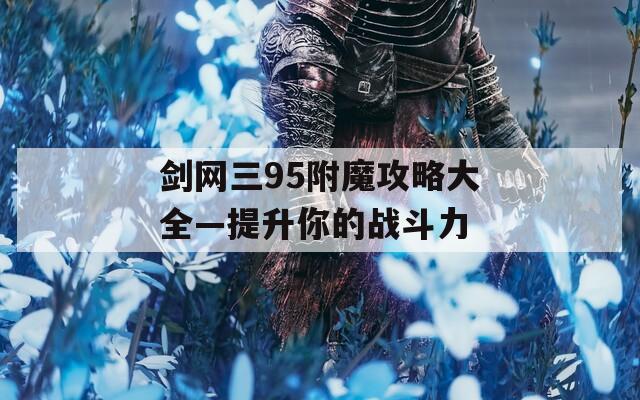 剑网三95附魔攻略大全—提升你的战斗力