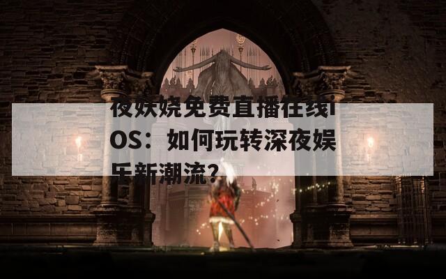 夜妖娆免费直播在线iOS：如何玩转深夜娱乐新潮流？