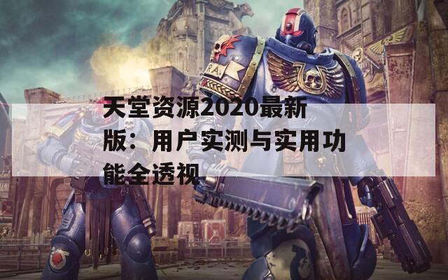 天堂资源2020最新版：用户实测与实用功能全透视