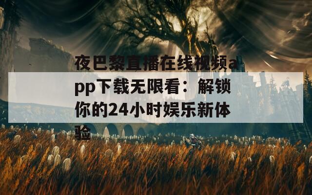 夜巴黎直播在线视频app下载无限看：解锁你的24小时娱乐新体验