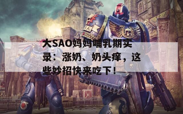 大SAO妈妈哺乳期实录：涨奶、奶头痒，这些妙招快来吃下！
