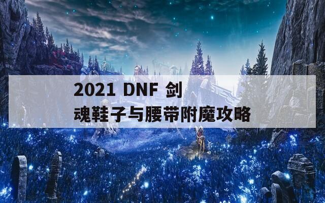2021 DNF 剑魂鞋子与腰带附魔攻略
