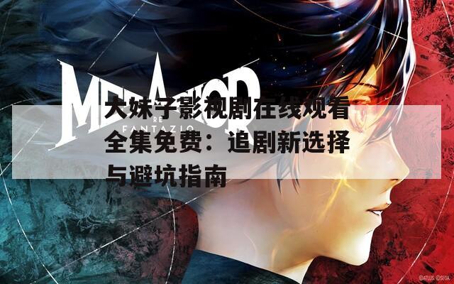 大妹子影视剧在线观看全集免费：追剧新选择与避坑指南