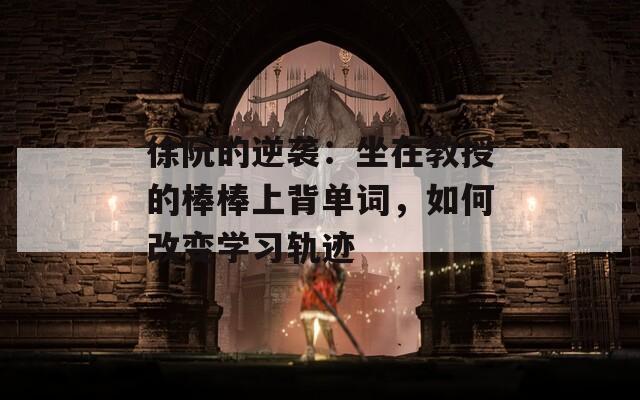 徐阮的逆袭：坐在教授的棒棒上背单词，如何改变学习轨迹