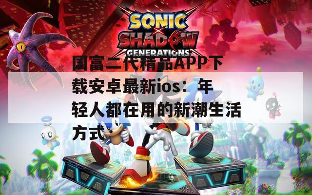 国富二代精品APP下载安卓最新ios：年轻人都在用的新潮生活方式