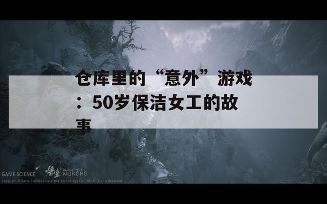 仓库里的“意外”游戏：50岁保洁女工的故事