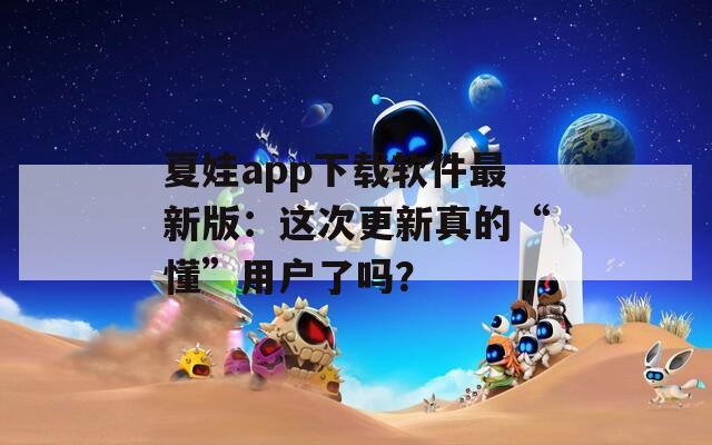 夏娃app下载软件最新版：这次更新真的“懂”用户了吗？