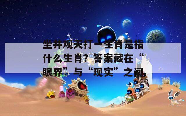 坐井观天打一生肖是指什么生肖？答案藏在“眼界”与“现实”之间
