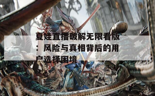 夏娃直播破解无限看版：风险与真相背后的用户选择困境