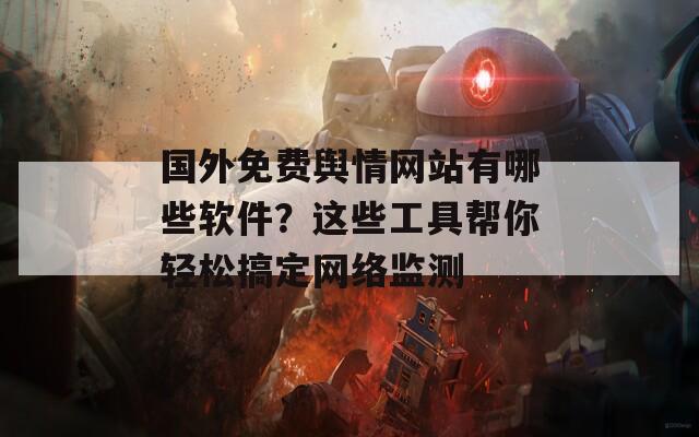 国外免费舆情网站有哪些软件？这些工具帮你轻松搞定网络监测