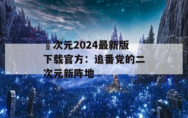 囧次元2024最新版下载官方：追番党的二次元新阵地