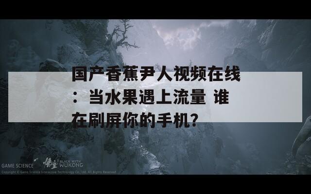 国产香蕉尹人视频在线：当水果遇上流量 谁在刷屏你的手机？