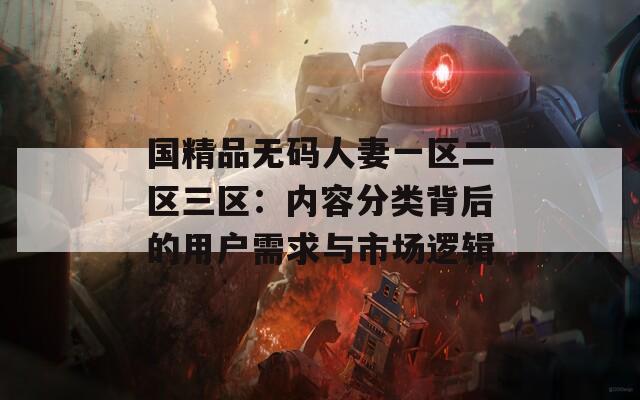 国精品无码人妻一区二区三区：内容分类背后的用户需求与市场逻辑