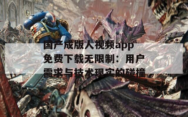 国产成版人视频app免费下载无限制：用户需求与技术现实的碰撞