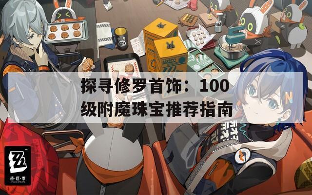 探寻修罗首饰：100级附魔珠宝推荐指南