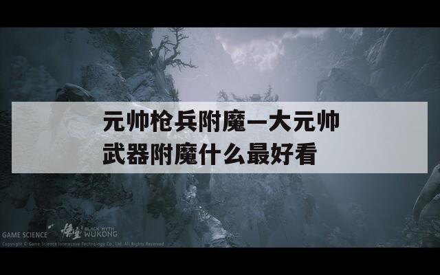 元帅枪兵附魔—大元帅武器附魔什么最好看