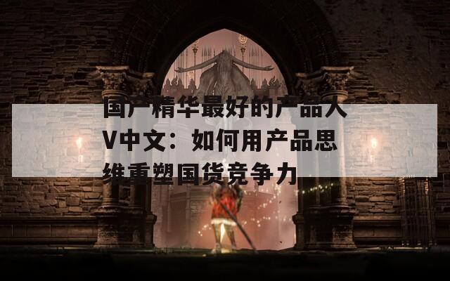 国产精华最好的产品人V中文：如何用产品思维重塑国货竞争力